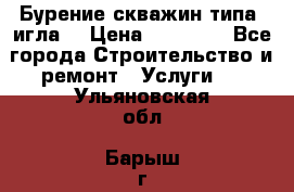 Бурение скважин типа “игла“ › Цена ­ 13 000 - Все города Строительство и ремонт » Услуги   . Ульяновская обл.,Барыш г.